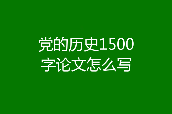 党的历史1500字论文怎么写