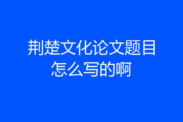 荆楚文化论文题目怎么写的啊