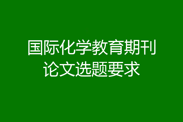 国际化学教育期刊论文选题要求