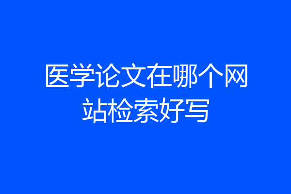 医学论文在哪个网站检索好写