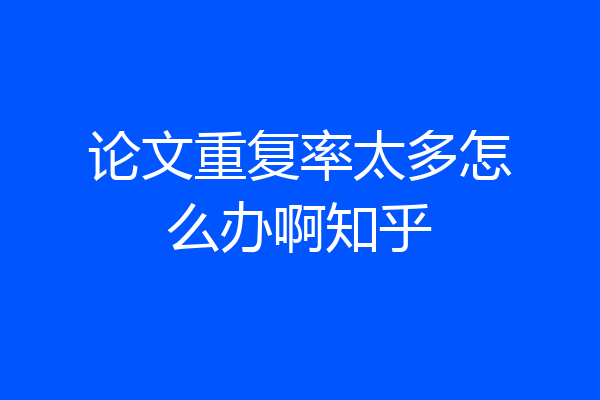 论文重复率太多怎么办啊知乎