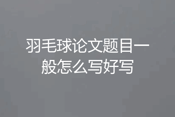 羽毛球论文题目一般怎么写好写