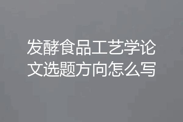 发酵食品工艺学论文选题方向怎么写