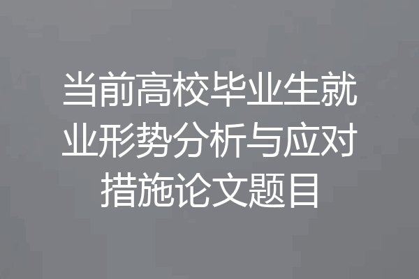当前高校毕业生就业形势分析与应对措施论文题目