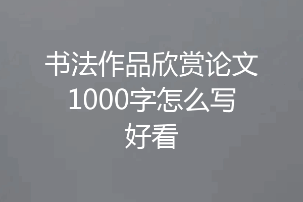 书法作品欣赏论文1000字怎么写好看