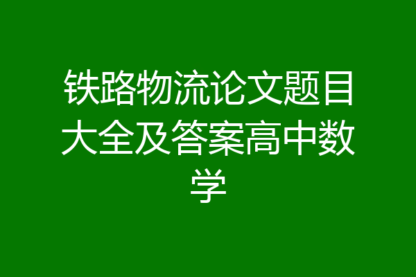 铁路物流论文题目大全及答案高中数学
