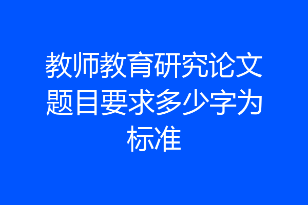 教师教育研究论文题目要求多少字为标准