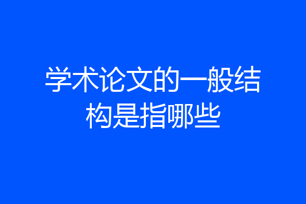 学术论文的一般结构是指哪些