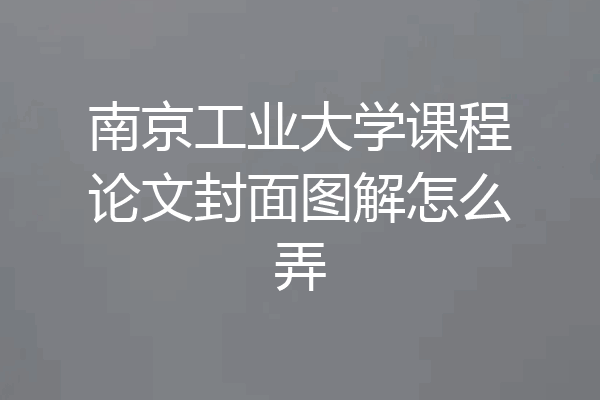 南京工业大学课程论文封面图解怎么弄