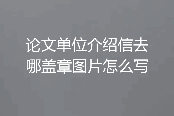 论文单位介绍信去哪盖章图片怎么写