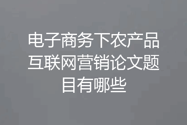 电子商务下农产品互联网营销论文题目有哪些