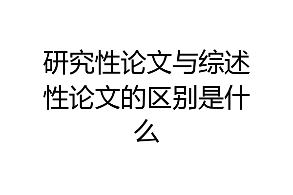 研究性论文与综述性论文的区别是什么