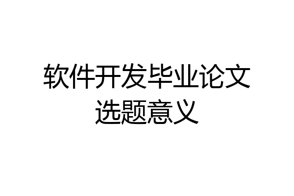 软件开发毕业论文选题意义