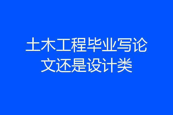 土木工程毕业写论文还是设计类