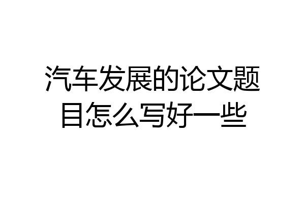 汽车发展的论文题目怎么写好一些