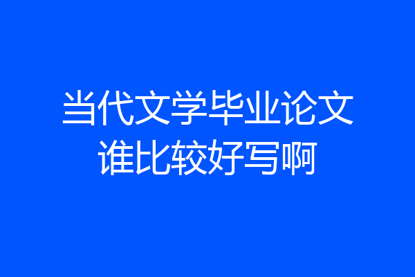 当代文学毕业论文谁比较好写啊