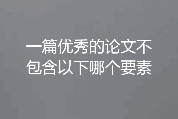 一篇优秀的论文不包含以下哪个要素