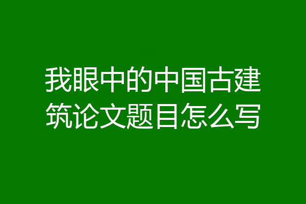 我眼中的中国古建筑论文题目怎么写