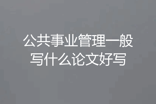 公共事业管理一般写什么论文好写