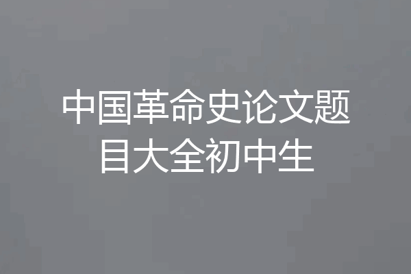 中国革命史论文题目大全初中生