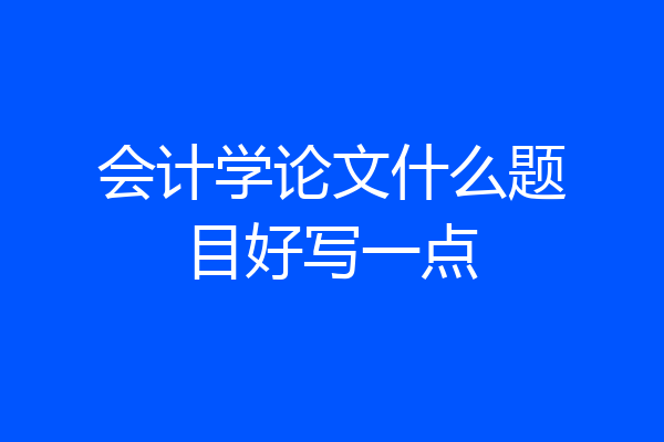 会计学论文什么题目好写一点