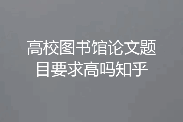高校图书馆论文题目要求高吗知乎