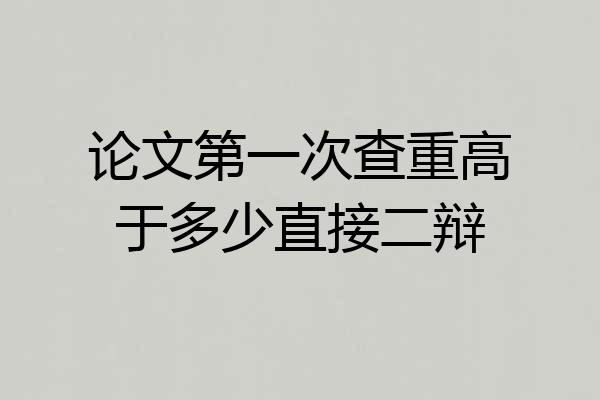 论文第一次查重高于多少直接二辩