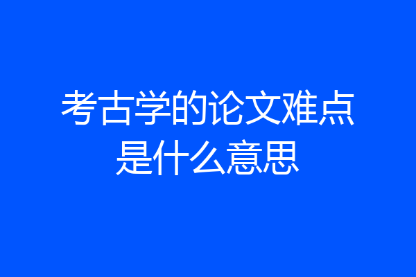 考古学的论文难点是什么意思