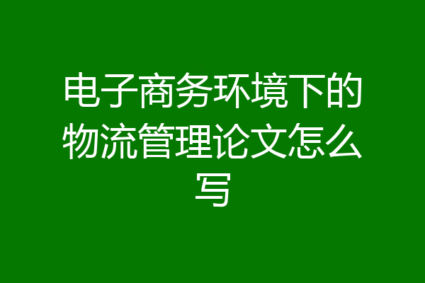 电子商务环境下的物流管理论文怎么写