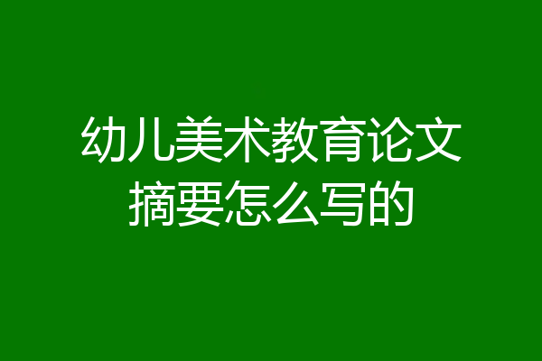 幼儿美术教育论文摘要怎么写的