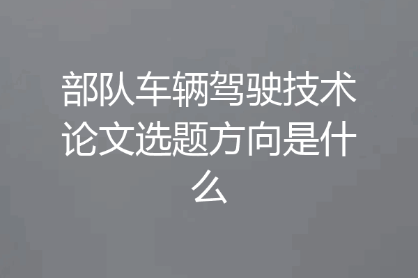 部队车辆驾驶技术论文选题方向是什么