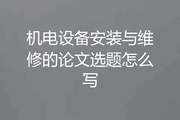机电设备安装与维修的论文选题怎么写