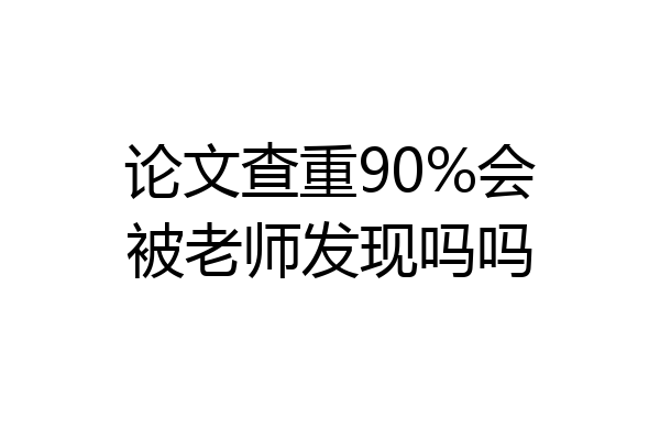 论文查重90%会被老师发现吗吗