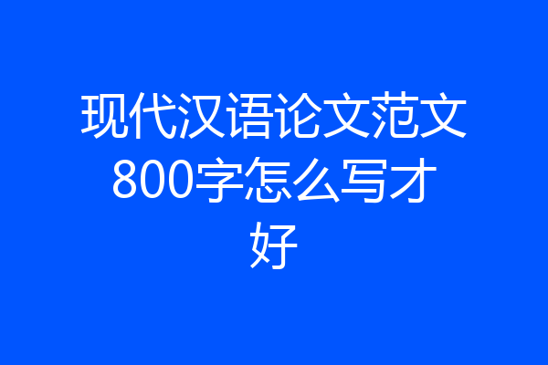 现代汉语论文范文800字怎么写才好