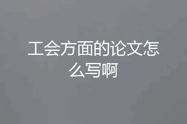 工会方面的论文怎么写啊