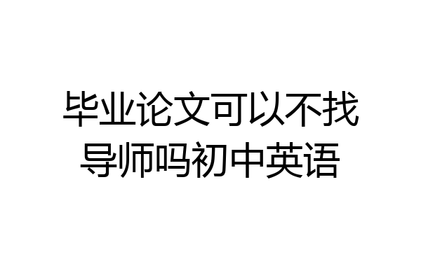毕业论文可以不找导师吗初中英语