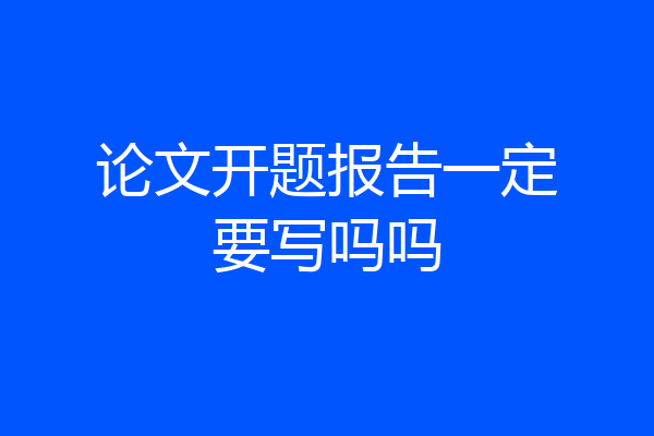 论文开题报告一定要写吗吗