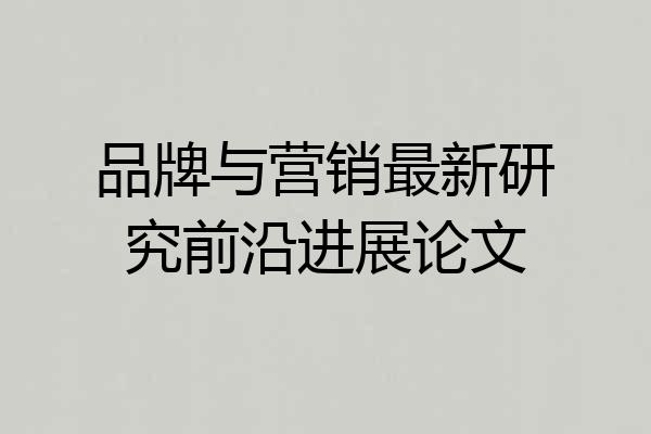 品牌与营销最新研究前沿进展论文