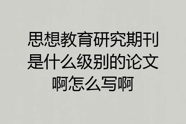 思想教育研究期刊是什么级别的论文啊怎么写啊