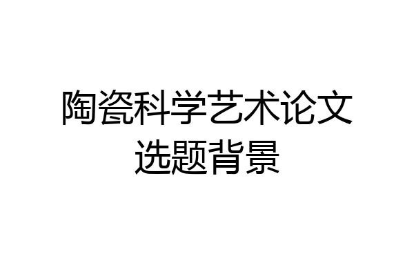 陶瓷科学艺术论文选题背景