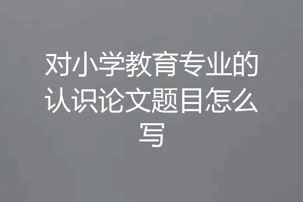 对小学教育专业的认识论文题目怎么写