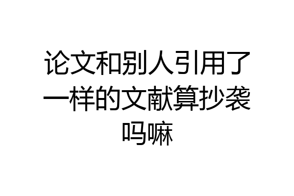 论文和别人引用了一样的文献算抄袭吗嘛