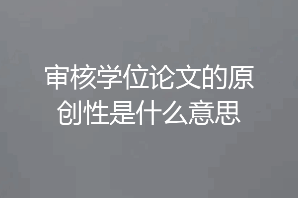 审核学位论文的原创性是什么意思