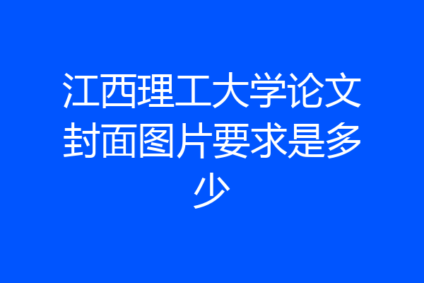江西理工大学论文封面图片要求是多少