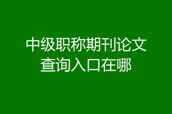 中级职称期刊论文查询入口在哪