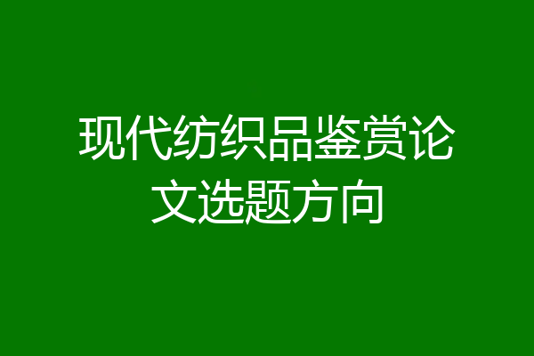 现代纺织品鉴赏论文选题方向