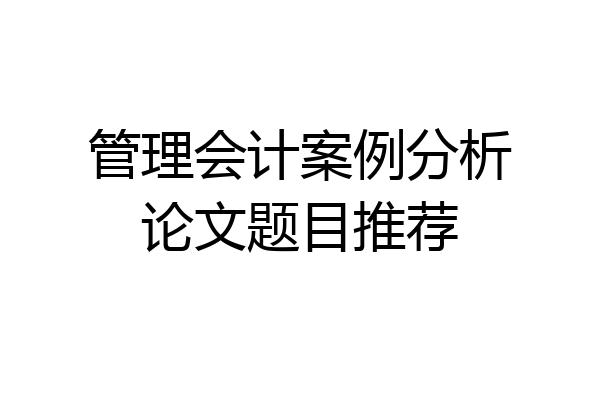 管理会计案例分析论文题目推荐