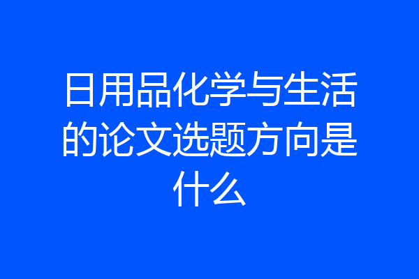 日用品化学与生活的论文选题方向是什么