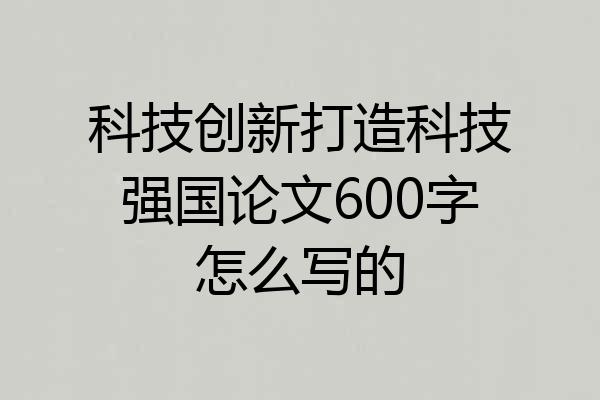 科技创新打造科技强国论文600字怎么写的