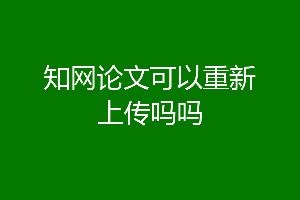 知网论文可以重新上传吗吗